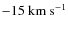 $-15~\rm{km~s}^{-1}$