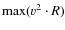$\max (\varv^2\cdot R)$