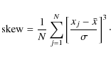 \begin{displaymath}{\rm {skew}}= \frac{1}{N} \sum_{j=1}^{N} \left[ \frac{x_j -
\bar{x}}{\sigma} \right]^3 \cdot
\end{displaymath}