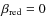 $\beta_{\rm red}=0$