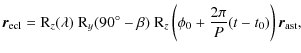 $\displaystyle \vec{r}_{\rm ecl} =
{\rm R}_z (\lambda)~ {\rm R}_y (90^\circ - \beta)~ {\rm R}_z \left(\phi_0 + \frac{2 \pi}{P}(t - t_0)\right) \vec{r}_{\rm ast},$