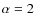 $\alpha=2$