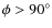 $\phi>90^\circ$
