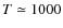 $T \simeq 1000$