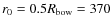 $r_0 =
0.5R_{\rm bow} = 370$