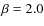 $\beta =2.0$