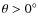 $\theta > 0^{\circ}$