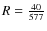 $R=\frac{40}{577}$