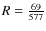 $R=\frac{69}{577}$