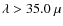 $\lambda > 35.0 ~\mu $