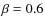 $\beta=0.6$