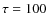$\tau=100$