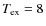 $T_{\rm ex}=8$