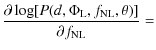 $\displaystyle \frac{\partial \log[P(d,\Phi_{{{\rm L}}},f_{{{\rm NL}}},\theta)]}{\partial f_{{{\rm NL}}}}
=$