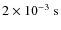 $2
\times 10^{-3} ~\rm {s}$