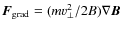 $
{\vec{F}}_{\rm grad} = (m {v_\perp^2} /2B) \nabla {\vec{B}}$