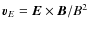 ${\vec{v}}_{E}={\vec{E}}\times{\vec{B}}/B^2$