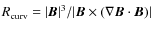 $R_{\rm curv}={{\vert\vec{B}\vert}^3}/{\vert\vec{B}\times(\nabla\vec{B}\cdot\vec{B})\vert}$