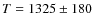 $T=1325\pm180$