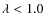 $\lambda<1.0$