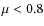 $\mu<0.8$