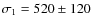 $\sigma_1=520 \pm 120$