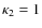 $\kappa_2=1$