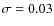 $\sigma = 0.03$