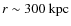 $r \sim 300~{\rm kpc}$