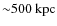 ${\sim}500~{\rm kpc}$