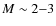 $M \sim 2{-}3$