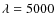 $\lambda = 5000$