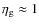 $\eta_{\rm g}\approx1$