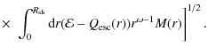 $\displaystyle \times ~ \left. \int_0^{R_{\rm sh}} {\rm d} r ({\cal E} -Q_{\rm esc}(r))
r^{\omega -1} M(r) \right]^{1/2}.$