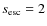 $s_{\rm esc}=2$