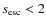 $s_{\rm esc}<2$