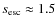 $s_{\rm esc} \approx 1.5$