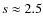 $s \approx 2.5$
