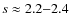 $s \approx 2.2{-}2.4$