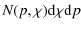 $\displaystyle %
N(p,\chi){\rm d}\chi {\rm d} p$