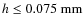 $h \le 0.075~\rm mm$