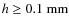 $h \ge 0.1~\rm mm$