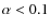 $\alpha < 0.1$