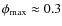 $\phi_{\rm max} \approx 0.3$