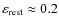 $\varepsilon_{\rm rest} \approx 0.2$
