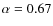 $\alpha = 0.67$