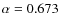 $\alpha = 0.673$