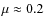 $\mu \approx 0.2$