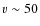 $v \sim 50$