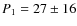 $P_1 = 27
\pm 16$